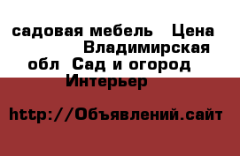 садовая мебель › Цена ­ 15 000 - Владимирская обл. Сад и огород » Интерьер   